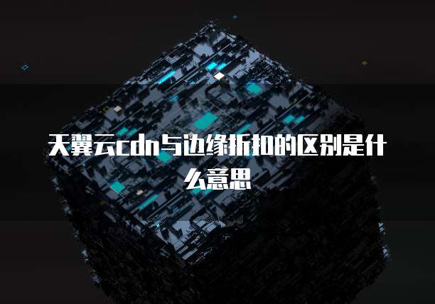 天翼云cdn与边缘折扣的区别是什么意思