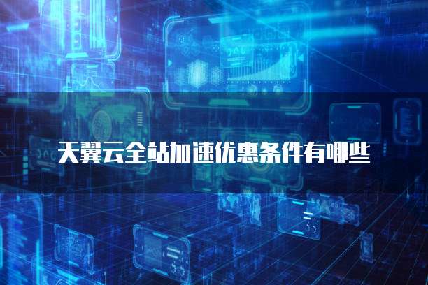 天翼云全站加速优惠条件有哪些