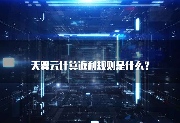 天翼云计算返利规则是什么？