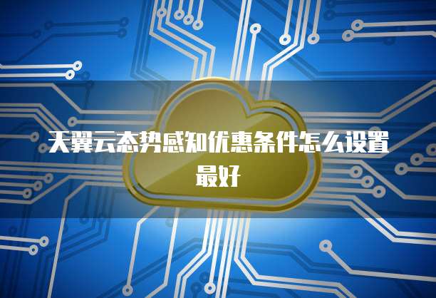 天翼云态势感知优惠条件怎么设置最好