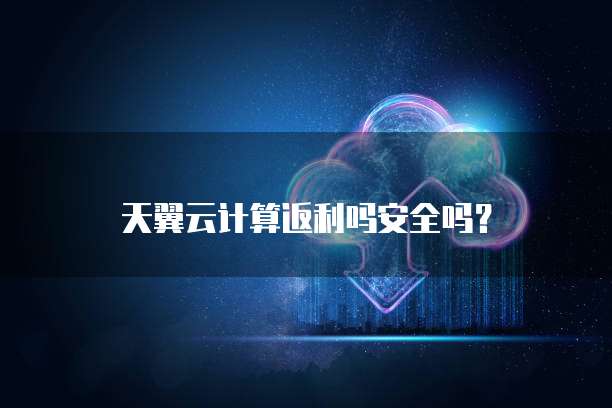 天翼云计算返利吗安全吗?