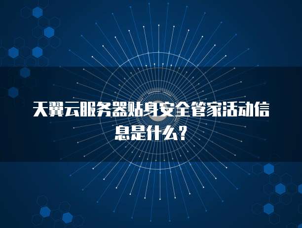 天翼云服务器贴身安全管家活动信息是什么?