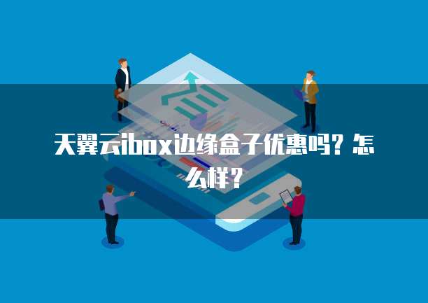 天翼云ibox边缘盒子优惠吗?怎么样?
