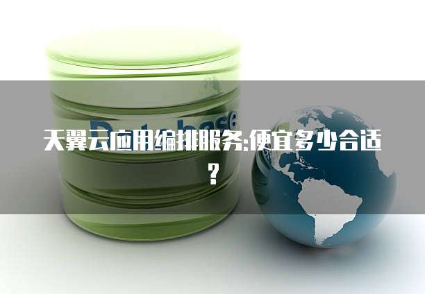 天翼云应用编排服务:便宜多少合适?