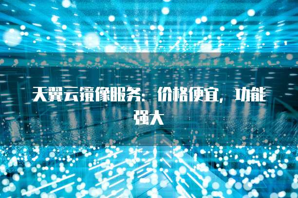 天翼云镜像服务:价格便宜,功能强大