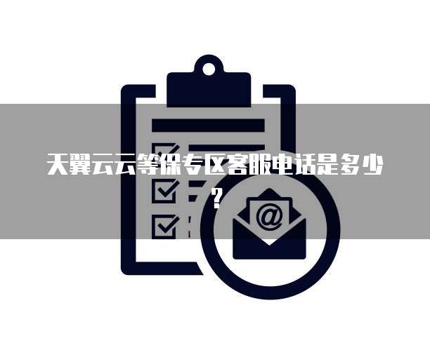 天翼云云等保专区客服电话是多少?