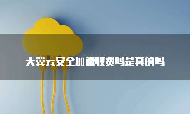 天翼云安全加速收费吗是真的吗