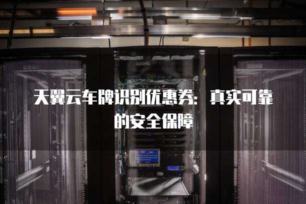 天翼云车牌识别优惠券:真实可靠的安全保障