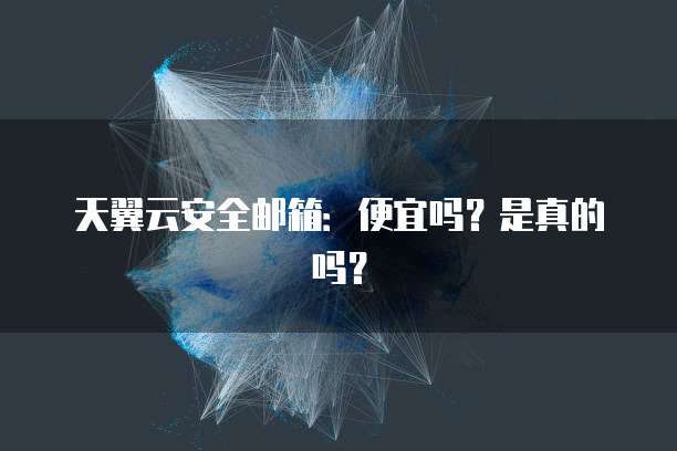 天翼云安全邮箱:便宜吗?是真的吗?