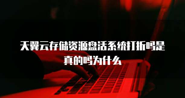 天翼云存储资源盘活系统打折吗是真的吗为什么