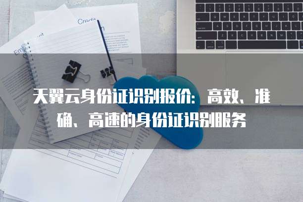 天翼云身份证识别报价：高效、准确、高速的身份证识别服务