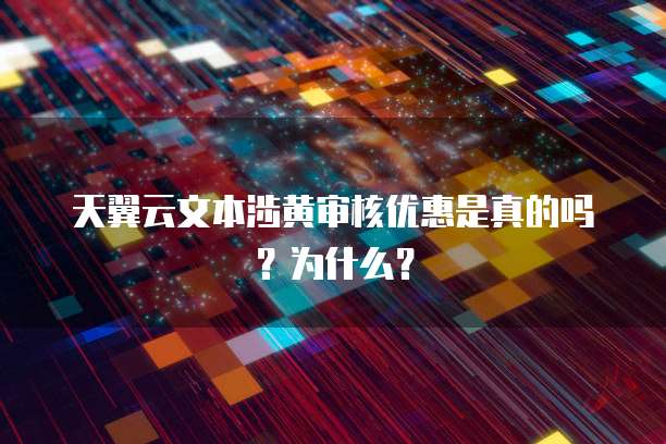 天翼云文本涉黄审核优惠是真的吗?为什么?