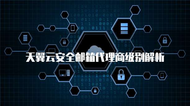 天翼云安全邮箱代理商级别解析