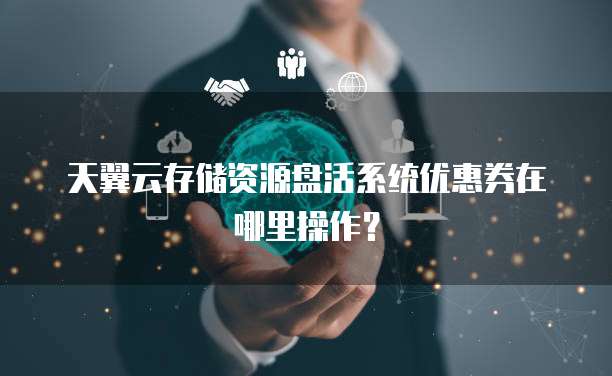天翼云存储资源盘活系统优惠券在哪里操作?