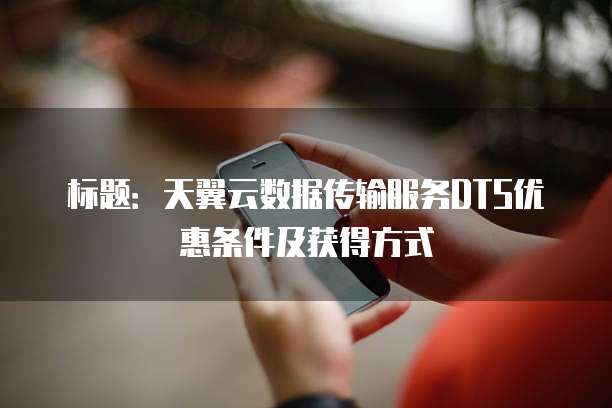 标题：天翼云数据传输服务DTS优惠条件及获得方式