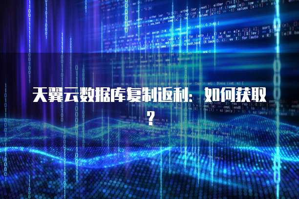 天翼云数据库复制返利：如何获取？