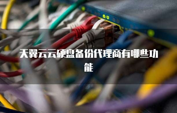 天翼云云硬盘备份代理商有哪些功能