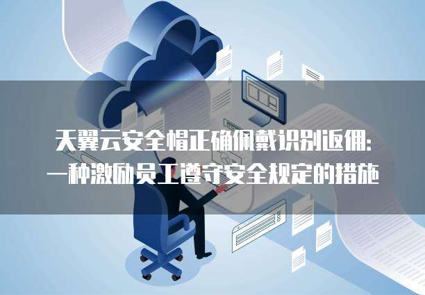 天翼云安全帽正确佩戴识别返佣:一种激励员工遵守安全规定的措施