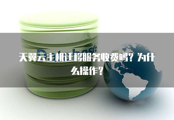 天翼云主机迁移服务收费吗?为什么操作?
