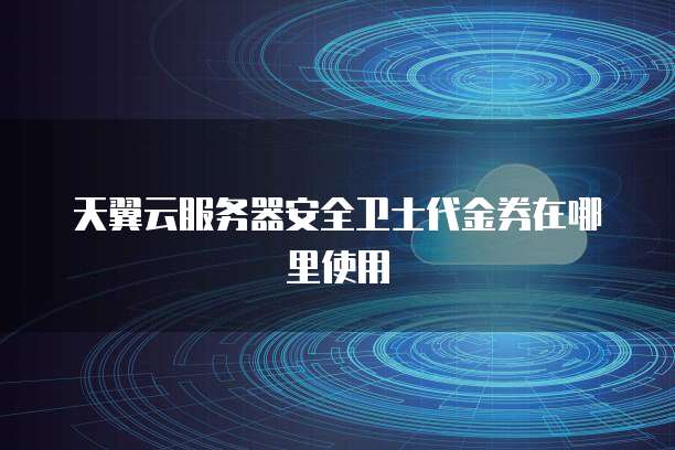 天翼云服务器安全卫士代金券在哪里使用