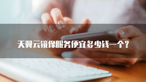 天翼云镜像服务便宜多少钱一个?