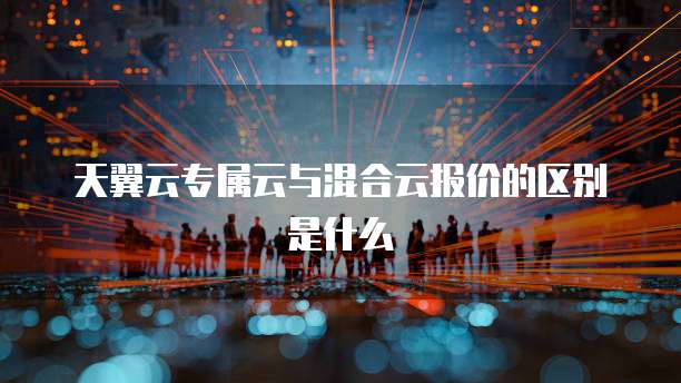 天翼云专属云与混合云报价的区别是什么