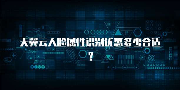天翼云人脸属性识别优惠多少合适?