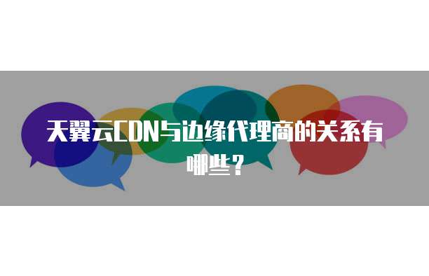 天翼云CDN与边缘代理商的关系有哪些？