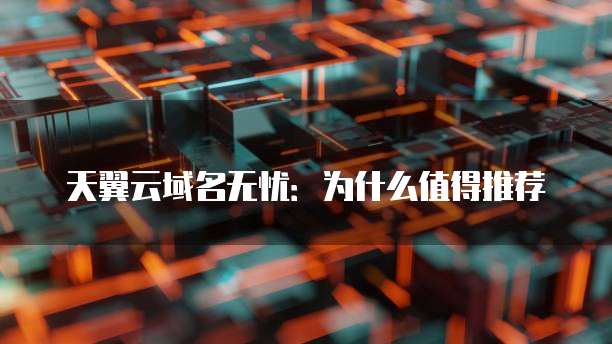 天翼云域名无忧:为什么值得推荐