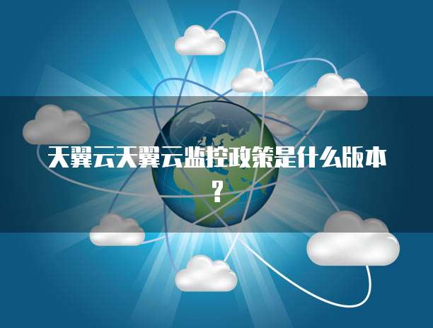 天翼云天翼云监控政策是什么版本?