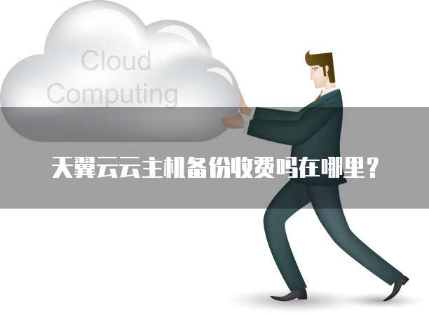 天翼云云主机备份收费吗在哪里?