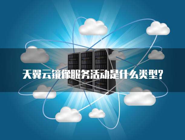 天翼云镜像服务活动是什么类型?