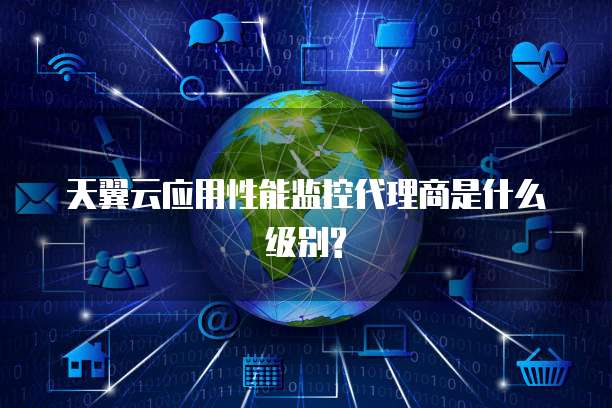 天翼云应用性能监控代理商是什么级别?