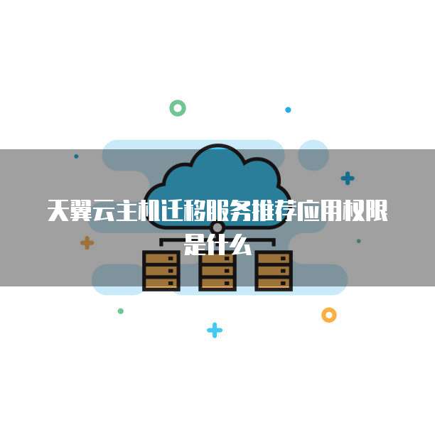 天翼云主机迁移服务推荐应用权限是什么