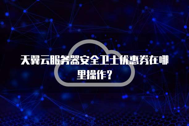 天翼云服务器安全卫士优惠券在哪里操作？