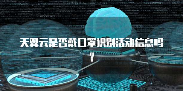 天翼云是否戴口罩识别活动信息吗?