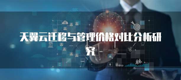 天翼云迁移与管理价格对比分析研究