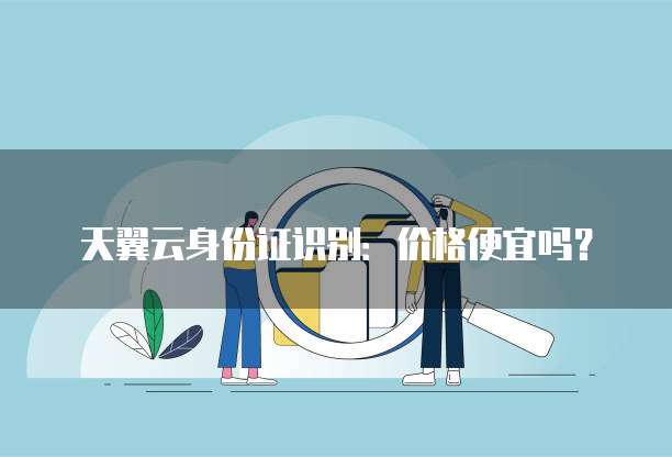 天翼云身份证识别:价格便宜吗?