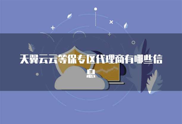 天翼云云等保专区代理商有哪些信息