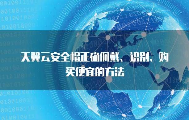 天翼云安全帽正确佩戴、识别、购买便宜的方法