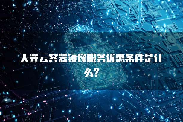 天翼云容器镜像服务优惠条件是什么?