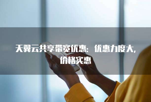 天翼云共享带宽优惠:优惠力度大,价格实惠