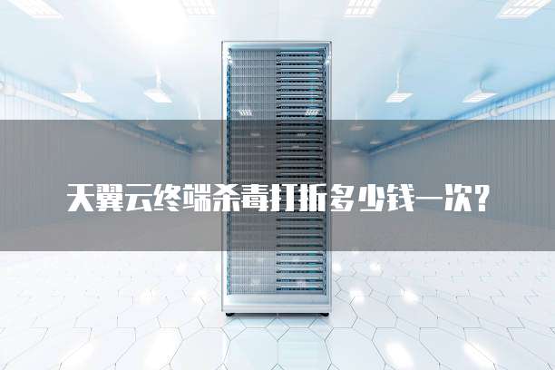 天翼云终端杀毒打折多少钱一次?