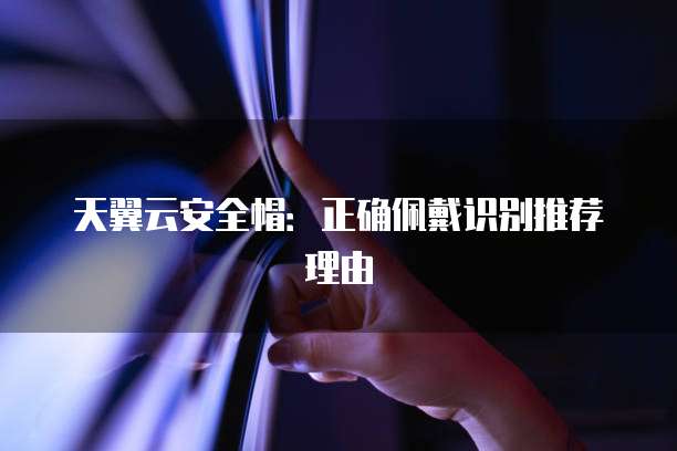 天翼云安全帽:正确佩戴识别推荐理由