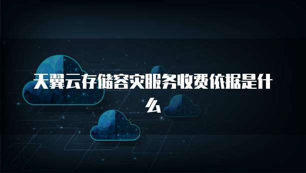 天翼云存储容灾服务收费依据是什么
