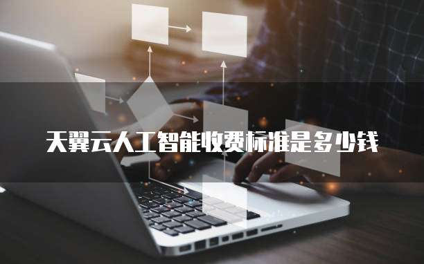 天翼云人工智能收费标准是多少钱