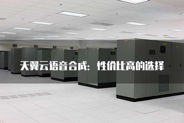 天翼云语音合成:性价比高的选择