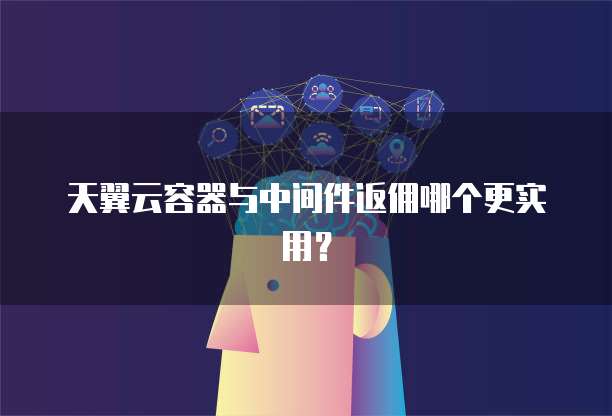 天翼云容器与中间件返佣哪个更实用?