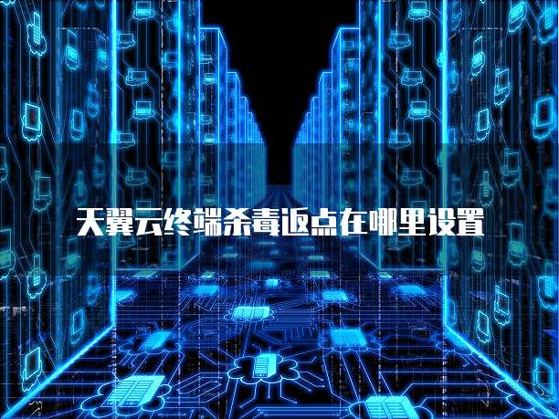 天翼云终端杀毒返点在哪里设置