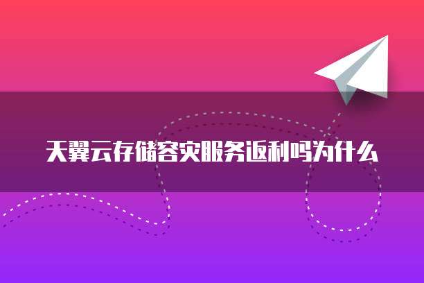 天翼云存储容灾服务返利吗为什么
